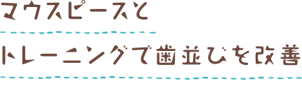 マウスピースとトレーニングで歯並びを改善