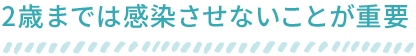 2歳までは感染させないことが重要