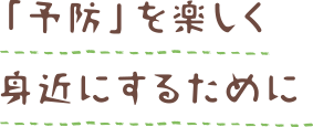 「予防」を楽しく身近にするために